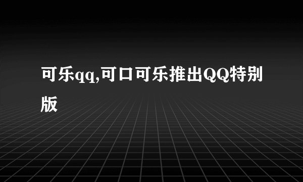 可乐qq,可口可乐推出QQ特别版