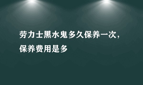 劳力士黑水鬼多久保养一次，保养费用是多