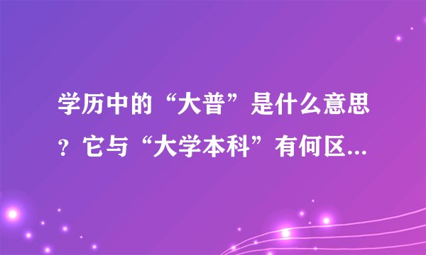 学历中的“大普”是什么意思？它与“大学本科”有何区别？有的人履历