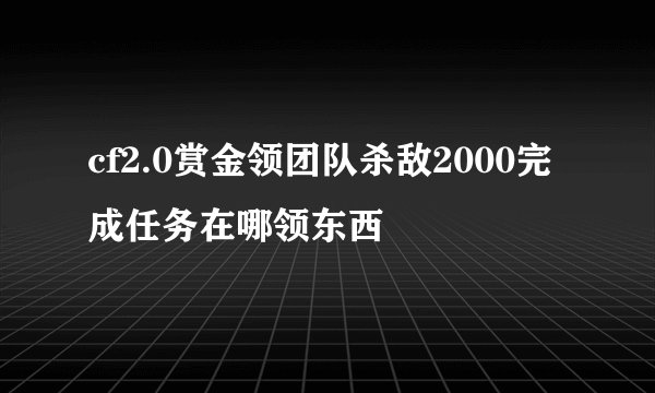 cf2.0赏金领团队杀敌2000完成任务在哪领东西