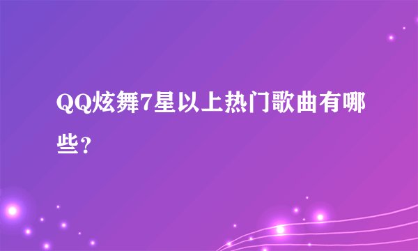 QQ炫舞7星以上热门歌曲有哪些？