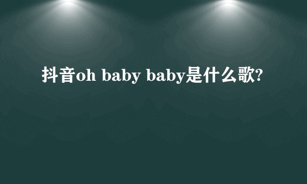 抖音oh baby baby是什么歌?