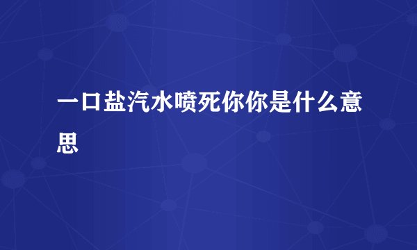 一口盐汽水喷死你你是什么意思