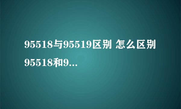 95518与95519区别 怎么区别95518和95519