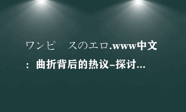 ワンピースのエロ.www中文：曲折背后的热议-探讨ワンピースのエロ.www中文