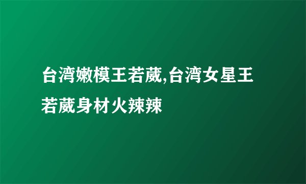 台湾嫩模王若葳,台湾女星王若葳身材火辣辣