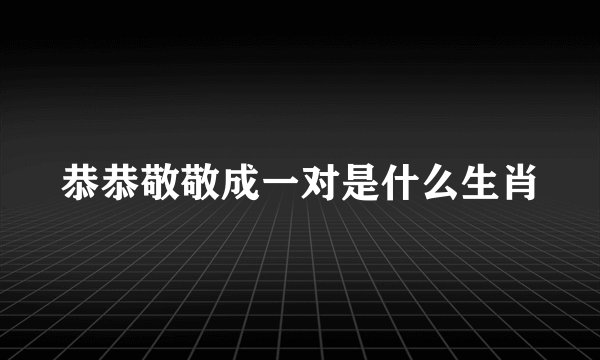 恭恭敬敬成一对是什么生肖