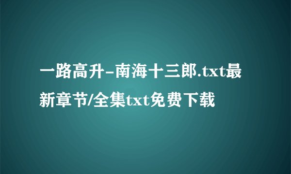 一路高升-南海十三郎.txt最新章节/全集txt免费下载