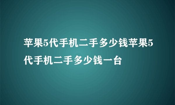苹果5代手机二手多少钱苹果5代手机二手多少钱一台