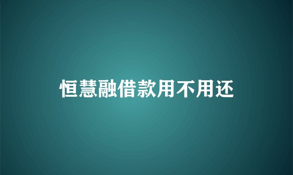 恒慧融借款用不用还