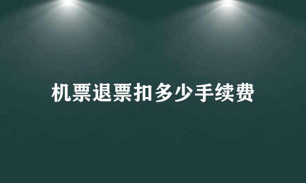 机票退票扣多少手续费