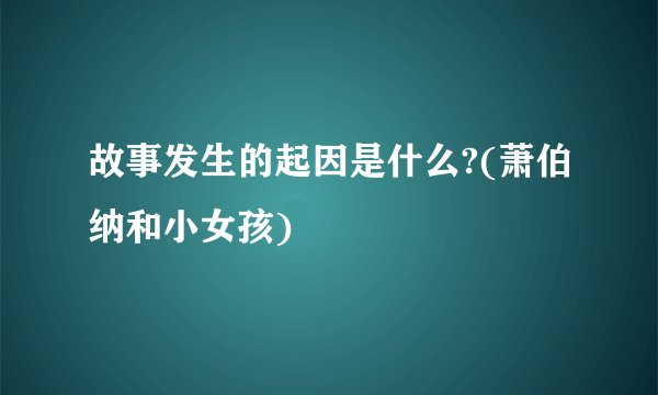 故事发生的起因是什么?(萧伯纳和小女孩)