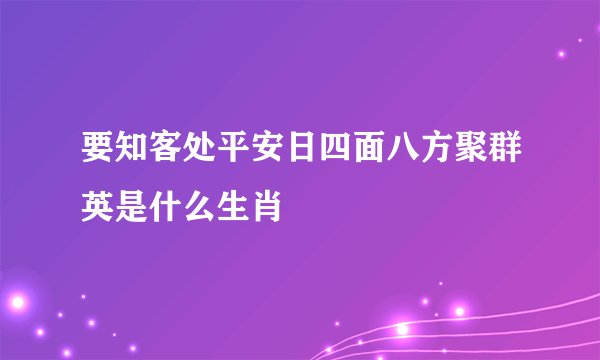 要知客处平安日四面八方聚群英是什么生肖