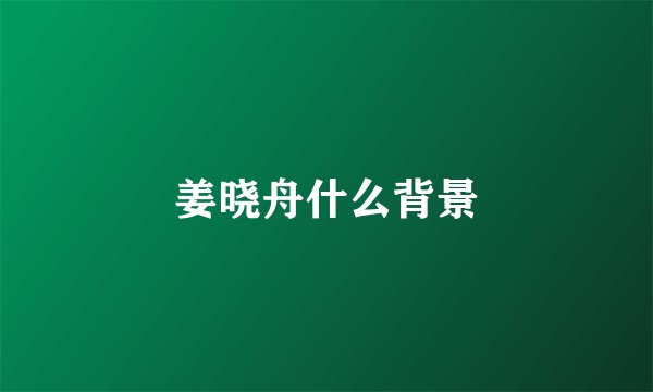 姜晓舟什么背景