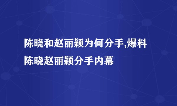 陈晓和赵丽颖为何分手,爆料陈晓赵丽颖分手内幕