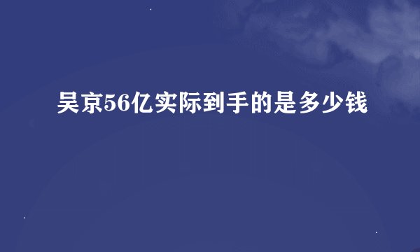 吴京56亿实际到手的是多少钱