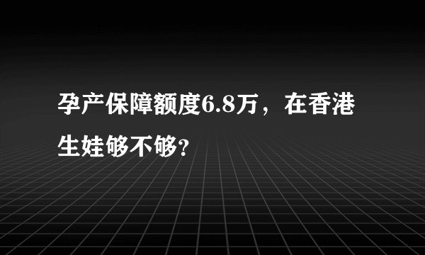 孕产保障额度6.8万，在香港生娃够不够？