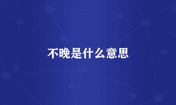 不晚是什么意思