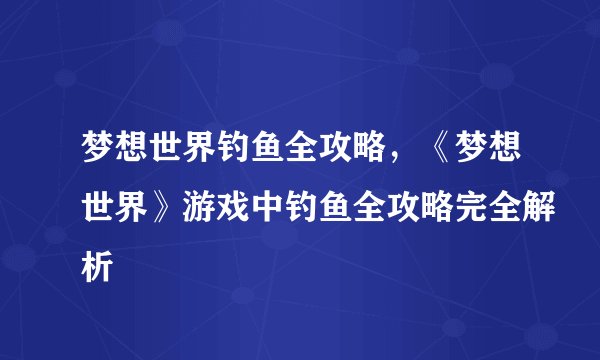 梦想世界钓鱼全攻略，《梦想世界》游戏中钓鱼全攻略完全解析