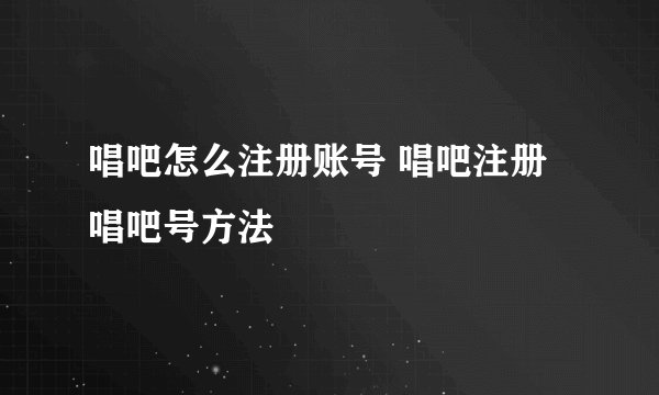 唱吧怎么注册账号 唱吧注册唱吧号方法
