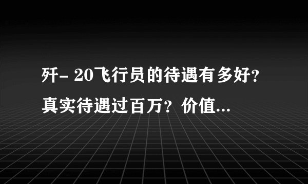 歼- 20飞行员的待遇有多好？真实待遇过百万？价值让人吃惊