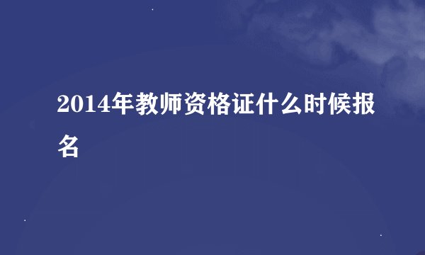 2014年教师资格证什么时候报名