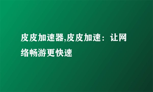 皮皮加速器,皮皮加速:让网络畅游更快速