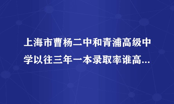上海市曹杨二中和青浦高级中学以往三年一本录取率谁高？相比之下，那所学校更好？稍稍详细一点说明