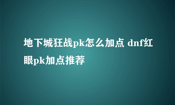 地下城狂战pk怎么加点 dnf红眼pk加点推荐