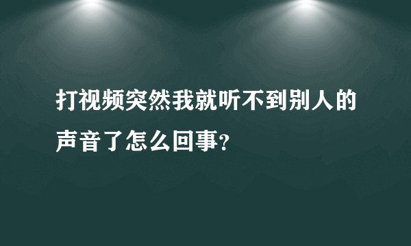 打视频突然我就听不到别人的声音了怎么回事？