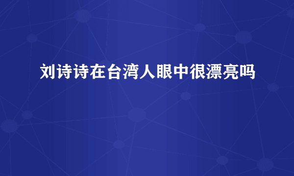 刘诗诗在台湾人眼中很漂亮吗