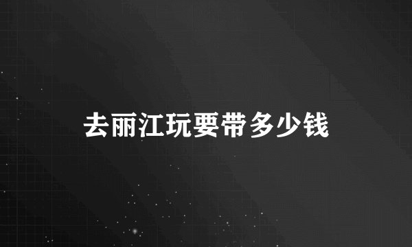 去丽江玩要带多少钱
