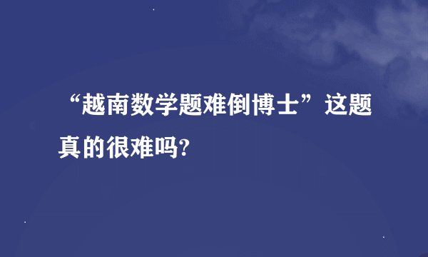 “越南数学题难倒博士”这题真的很难吗?