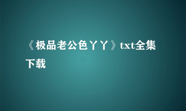 《极品老公色丫丫》txt全集下载