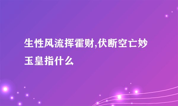 生性风流挥霍财,伏断空亡妙玉皇指什么