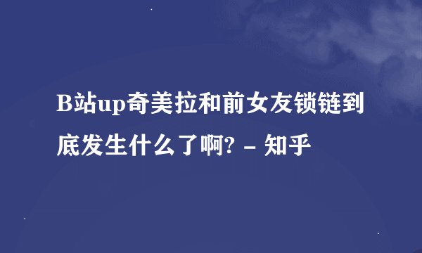 B站up奇美拉和前女友锁链到底发生什么了啊? - 知乎