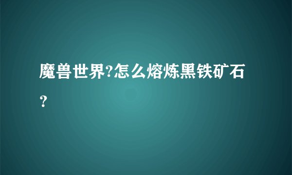 魔兽世界?怎么熔炼黑铁矿石？