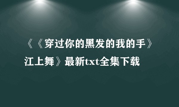 《《穿过你的黑发的我的手》江上舞》最新txt全集下载