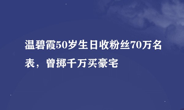温碧霞50岁生日收粉丝70万名表，曾掷千万买豪宅