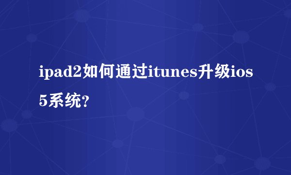 ipad2如何通过itunes升级ios5系统？