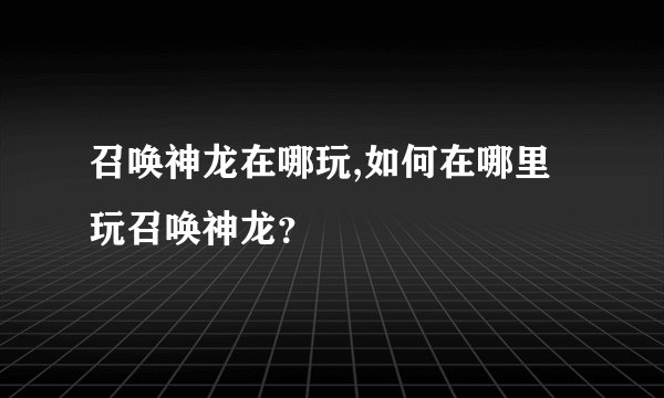 召唤神龙在哪玩,如何在哪里玩召唤神龙？