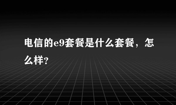 电信的e9套餐是什么套餐，怎么样？