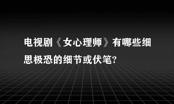 电视剧《女心理师》有哪些细思极恐的细节或伏笔?