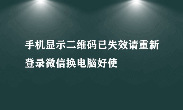手机显示二维码已失效请重新登录微信换电脑好使