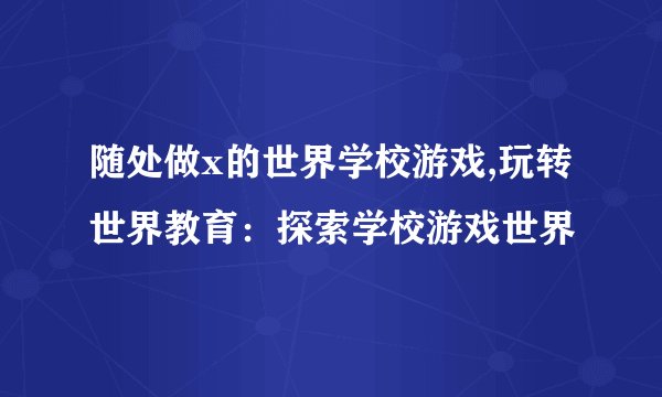 随处做x的世界学校游戏,玩转世界教育：探索学校游戏世界