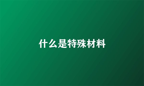 什么是特殊材料