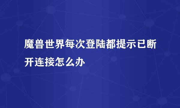 魔兽世界每次登陆都提示已断开连接怎么办