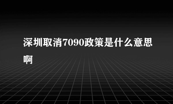 深圳取消7090政策是什么意思啊