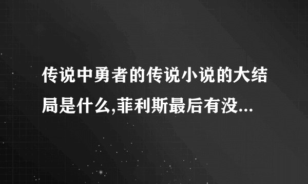传说中勇者的传说小说的大结局是什么,菲利斯最后有没有死掉？