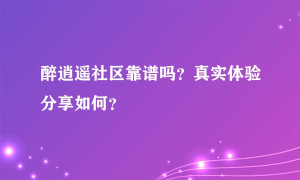 醉逍遥社区靠谱吗？真实体验分享如何？